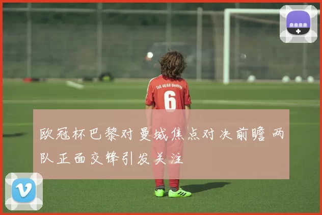 欧冠杯巴黎对曼城焦点对决前瞻 两队正面交锋引发关注