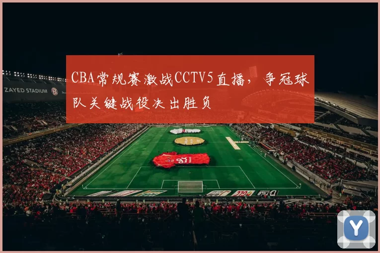 CBA常规赛激战CCTV5直播，争冠球队关键战役决出胜负