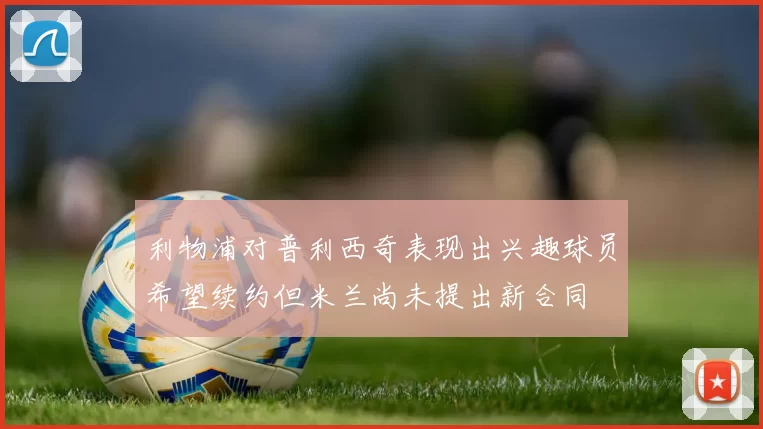 利物浦对普利西奇表现出兴趣球员希望续约但米兰尚未提出新合同