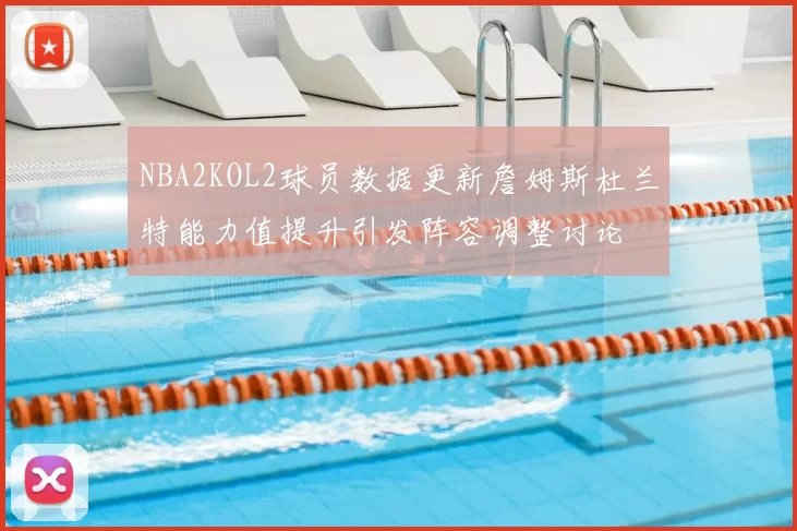 NBA2KOL2球员数据更新詹姆斯杜兰特能力值提升引发阵容调整讨论
