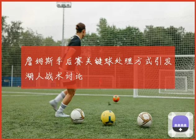 詹姆斯季后赛关键球处理方式引发湖人战术讨论