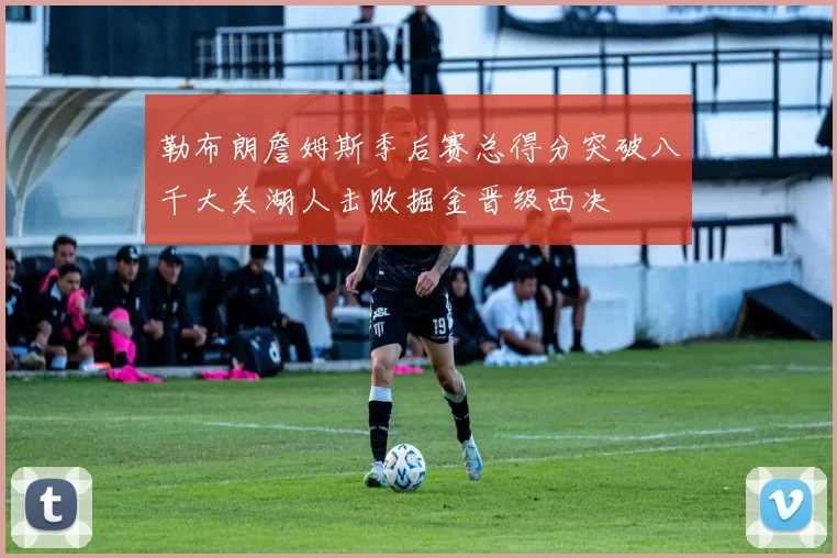 勒布朗詹姆斯季后赛总得分突破八千大关湖人击败掘金晋级西决