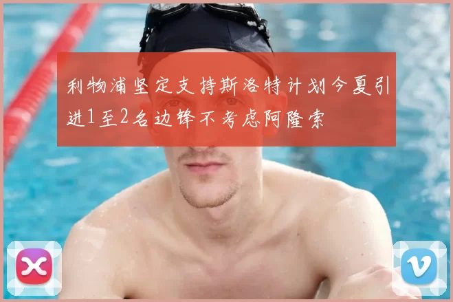 利物浦坚定支持斯洛特计划今夏引进1至2名边锋不考虑阿隆索
