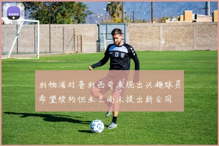 利物浦对普利西奇表现出兴趣球员希望续约但米兰尚未提出新合同