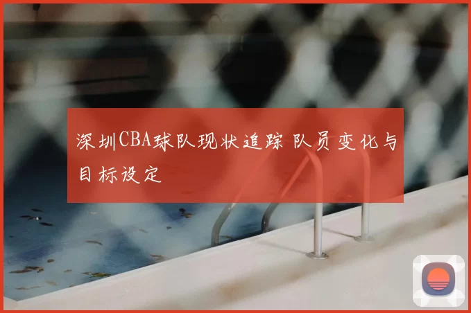 深圳CBA球队现状追踪 队员变化与目标设定
