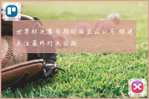世界杯决赛日期时间正式公布 球迷关注最终对决安排