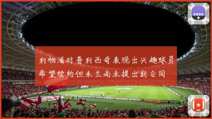 利物浦对普利西奇表现出兴趣球员希望续约但米兰尚未提出新合同