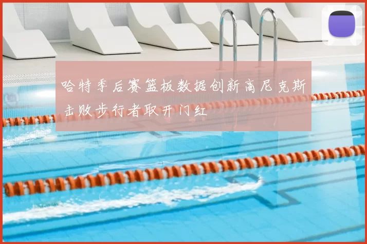 哈特季后赛篮板数据创新高尼克斯击败步行者取开门红