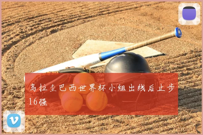乌拉圭巴西世界杯小组出线后止步16强