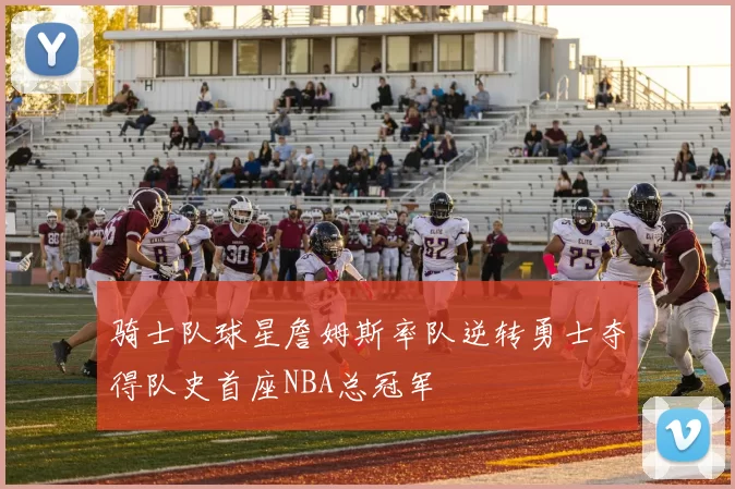 骑士队球星詹姆斯率队逆转勇士夺得队史首座NBA总冠军