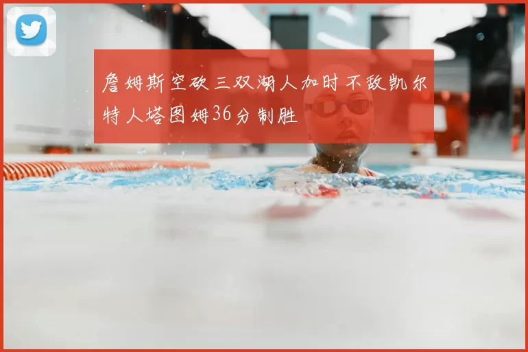 詹姆斯空砍三双湖人加时不敌凯尔特人塔图姆36分制胜
