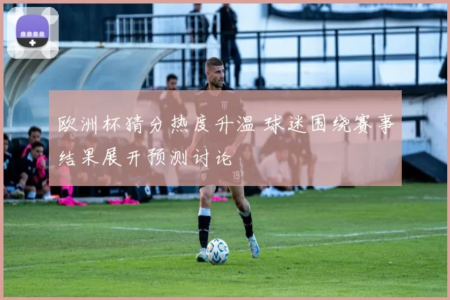 欧洲杯猜分热度升温 球迷围绕赛事结果展开预测讨论