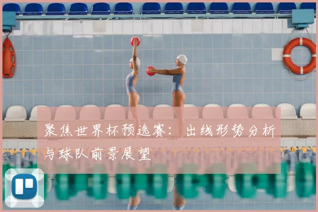 聚焦世界杯预选赛：出线形势分析与球队前景展望