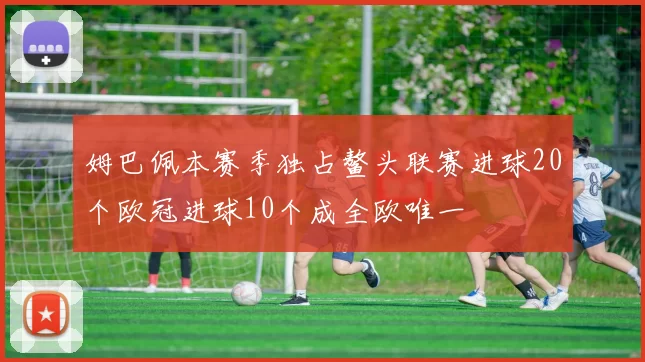 姆巴佩本赛季独占鳌头联赛进球20个欧冠进球10个成全欧唯一