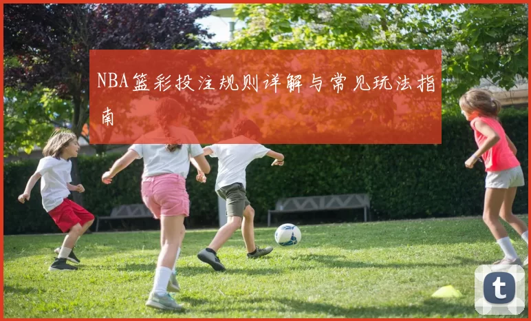 NBA篮彩投注规则详解与常见玩法指南