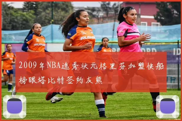 2009年NBA选秀状元格里芬加盟快船榜眼塔比特签约灰熊