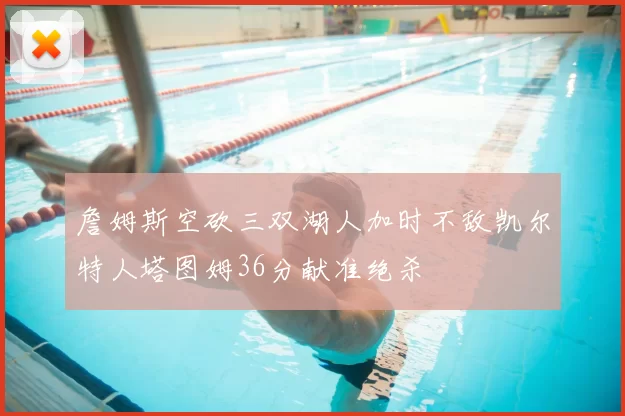 詹姆斯空砍三双湖人加时不敌凯尔特人塔图姆36分献准绝杀