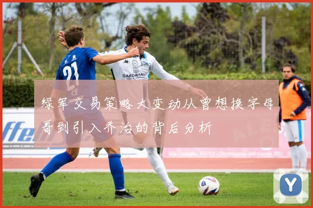 绿军交易策略大变动从曾想换字母哥到引入乔治的背后分析